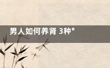 男人如何养肾 3种***可保健